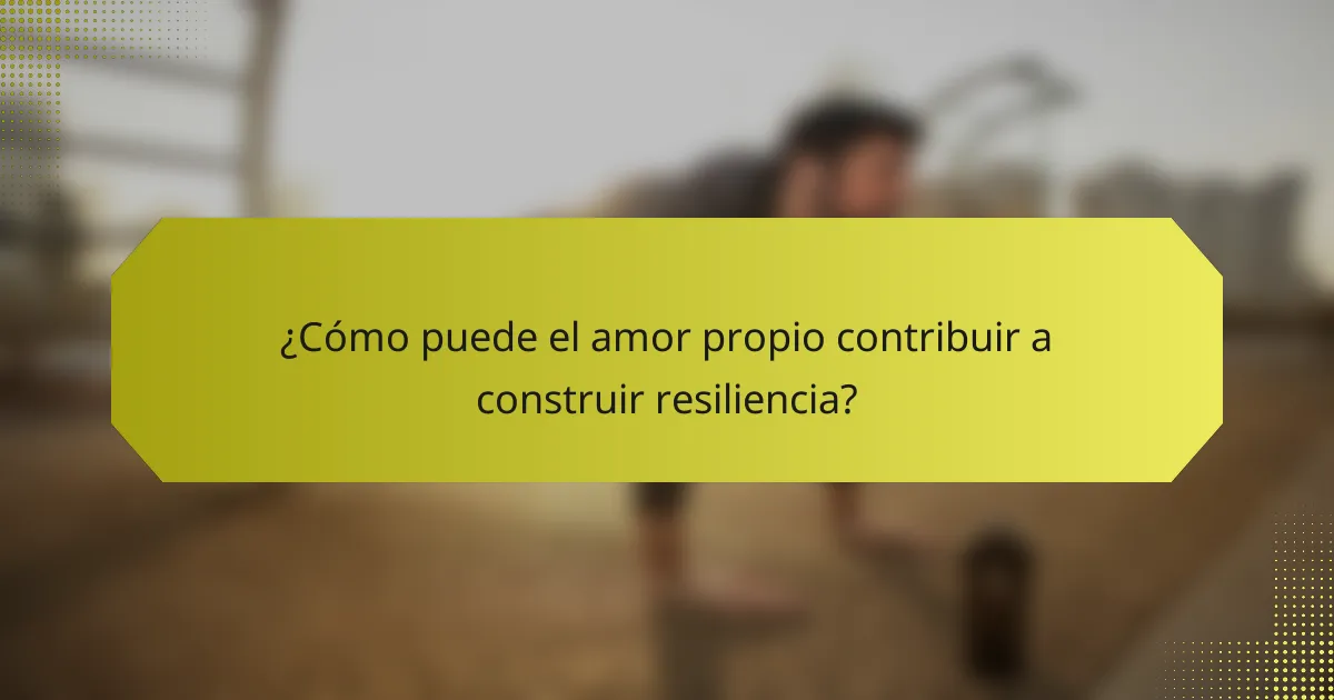 ¿Cómo puede el amor propio contribuir a construir resiliencia?