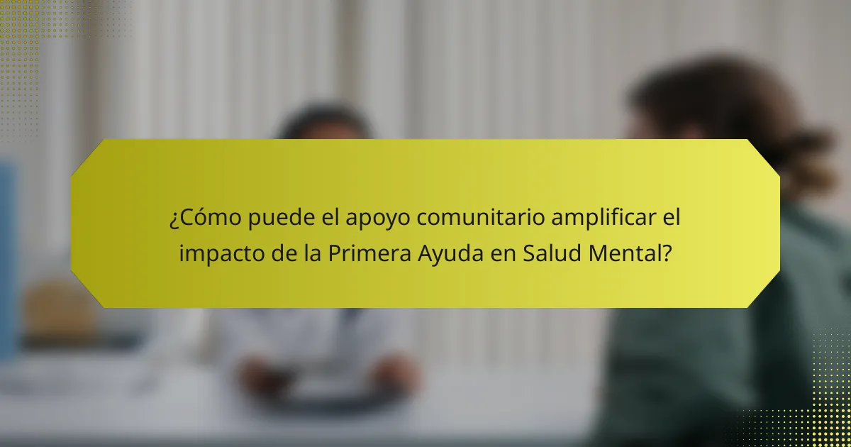 ¿Cómo puede el apoyo comunitario amplificar el impacto de la Primera Ayuda en Salud Mental?