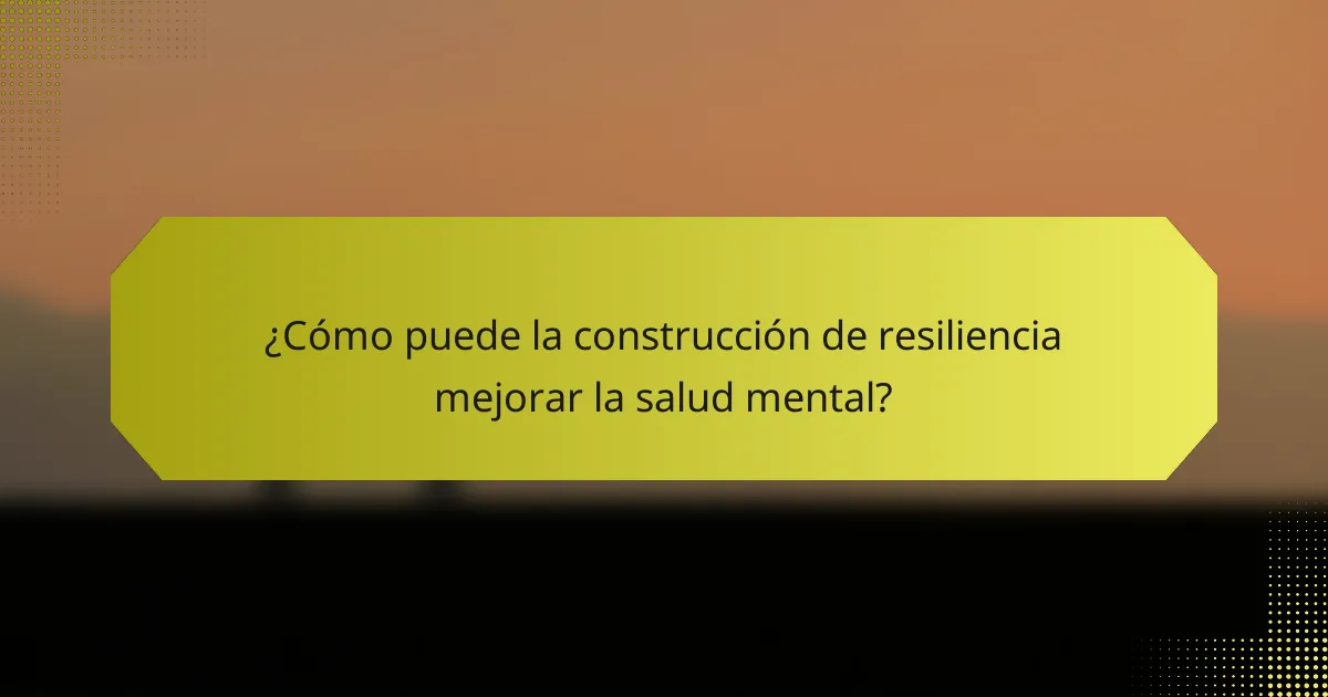 ¿Cómo puede la construcción de resiliencia mejorar la salud mental?