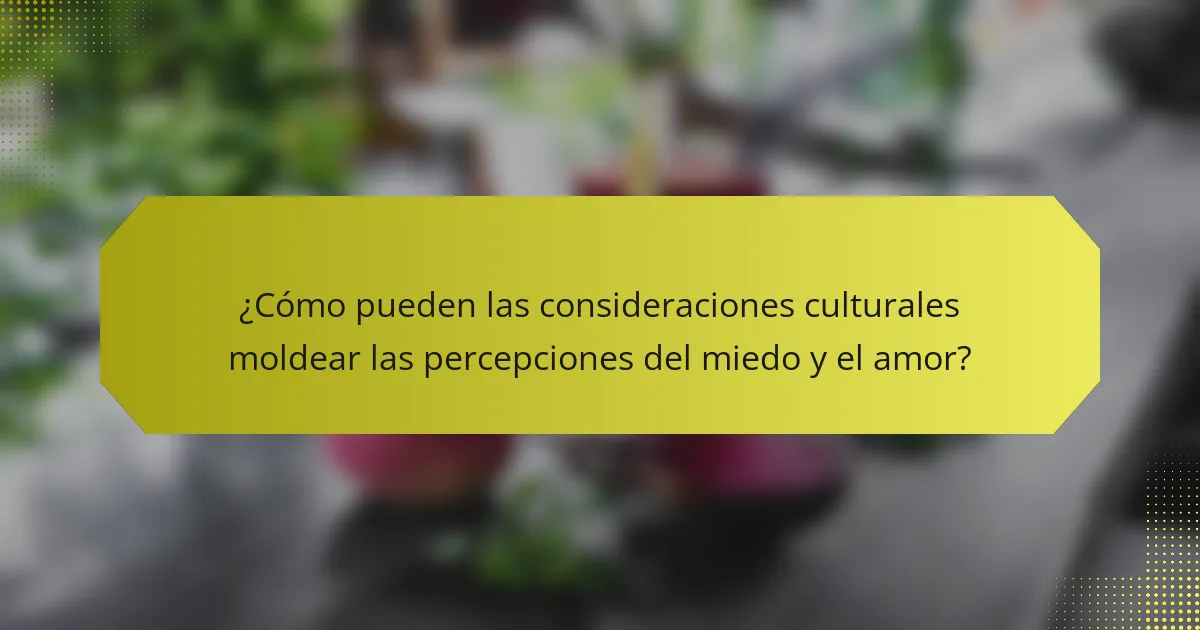 ¿Cómo pueden las consideraciones culturales moldear las percepciones del miedo y el amor?