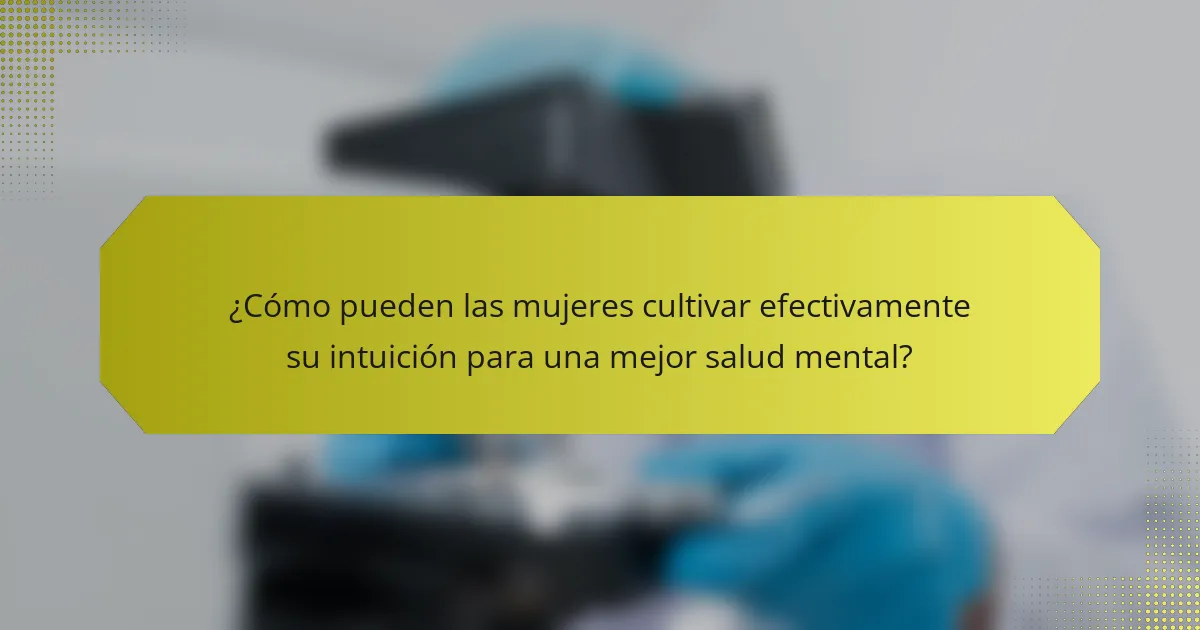 ¿Cómo pueden las mujeres cultivar efectivamente su intuición para una mejor salud mental?