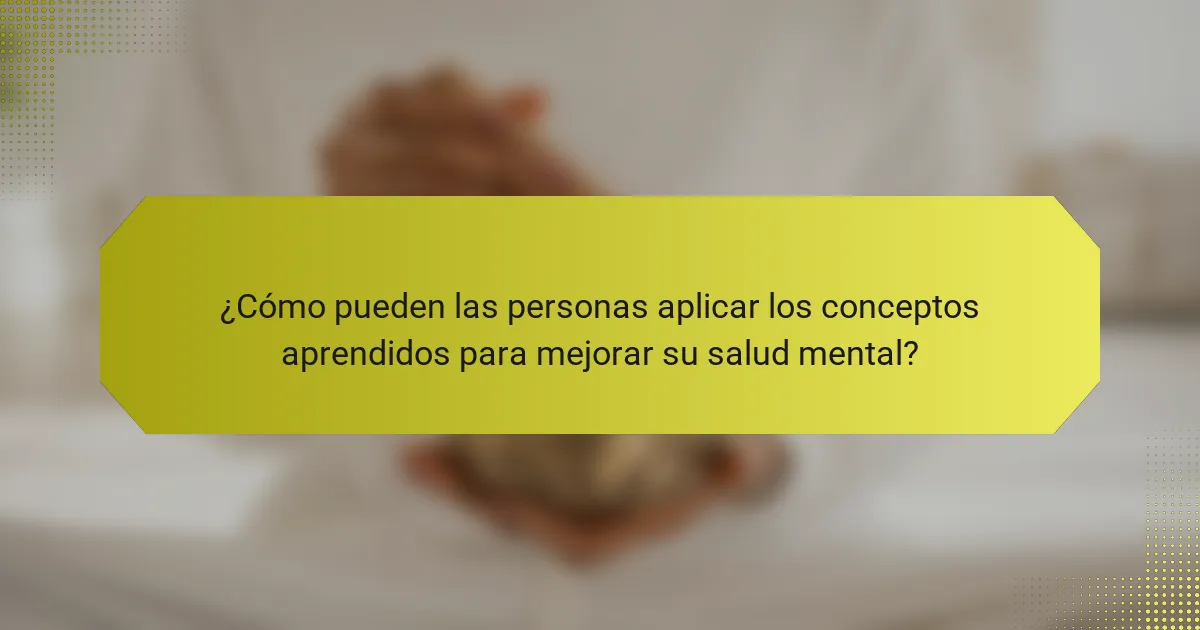 ¿Cómo pueden las personas aplicar los conceptos aprendidos para mejorar su salud mental?