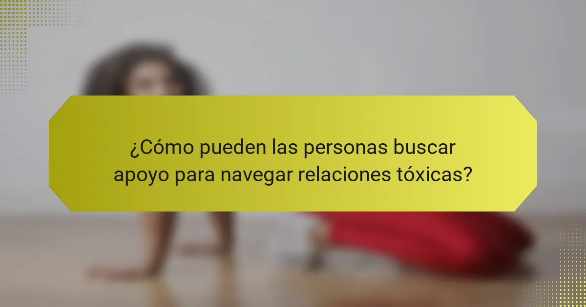 ¿Cómo pueden las personas buscar apoyo para navegar relaciones tóxicas?