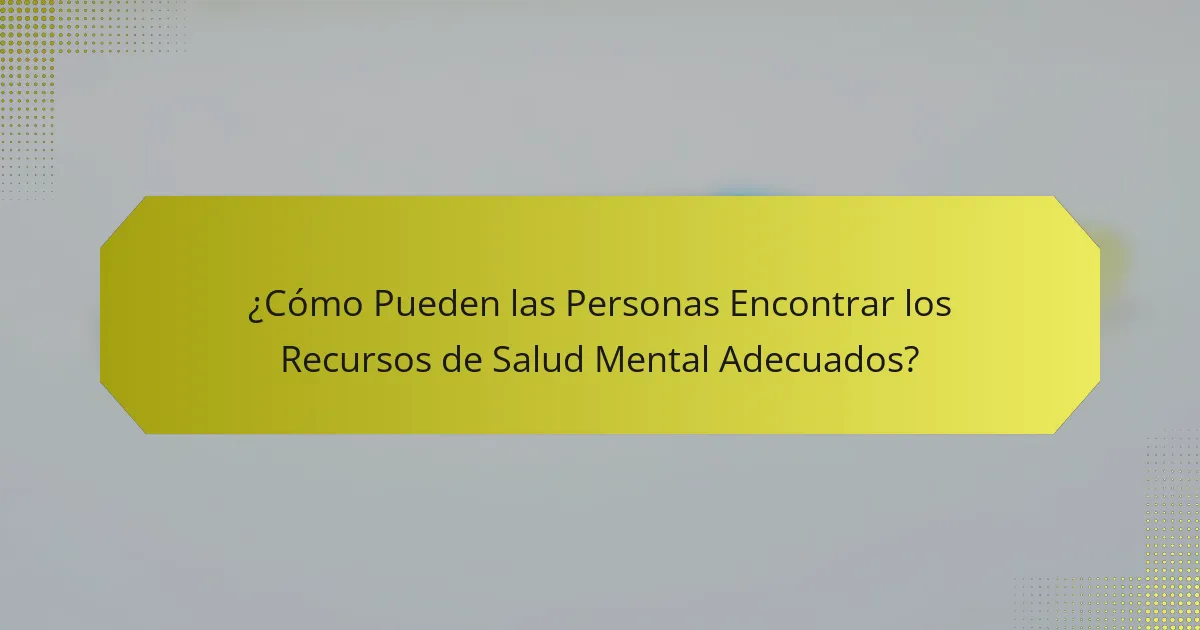 ¿Cómo Pueden las Personas Encontrar los Recursos de Salud Mental Adecuados?
