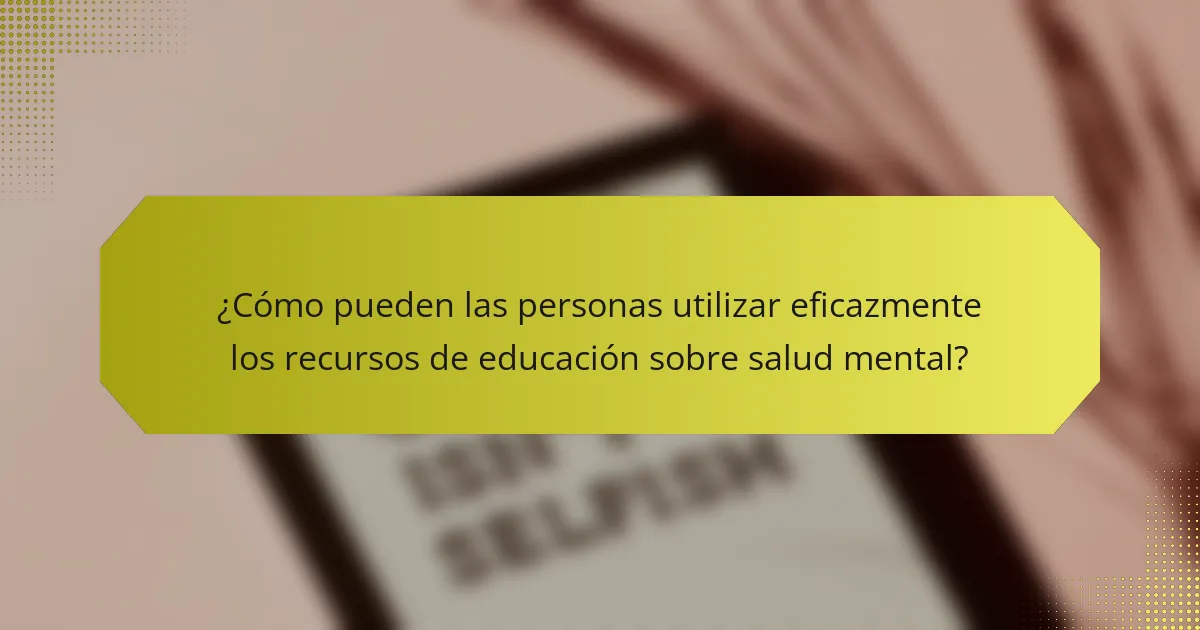 ¿Cómo pueden las personas utilizar eficazmente los recursos de educación sobre salud mental?