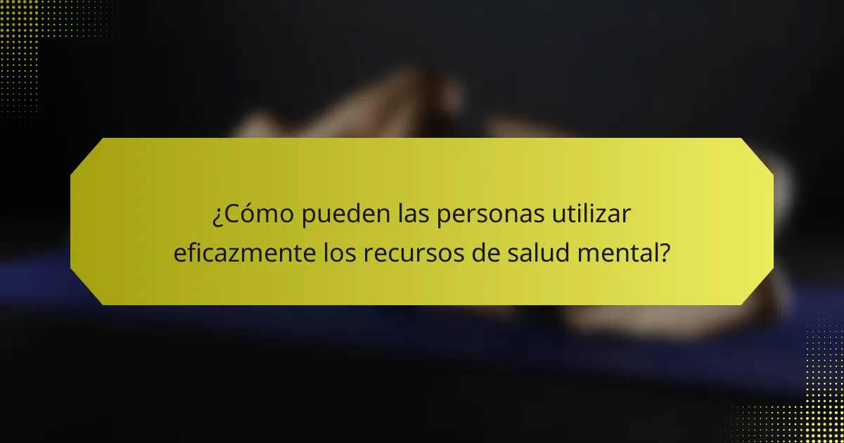 ¿Cómo pueden las personas utilizar eficazmente los recursos de salud mental?