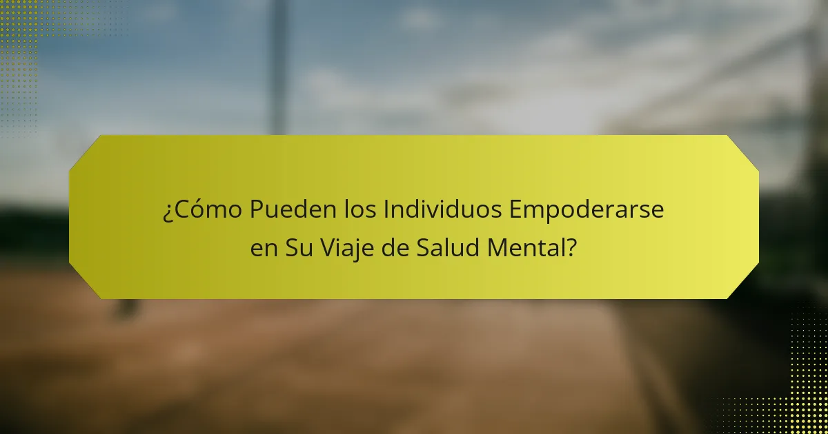 ¿Cómo Pueden los Individuos Empoderarse en Su Viaje de Salud Mental?