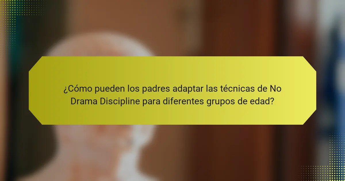 ¿Cómo pueden los padres adaptar las técnicas de No Drama Discipline para diferentes grupos de edad?