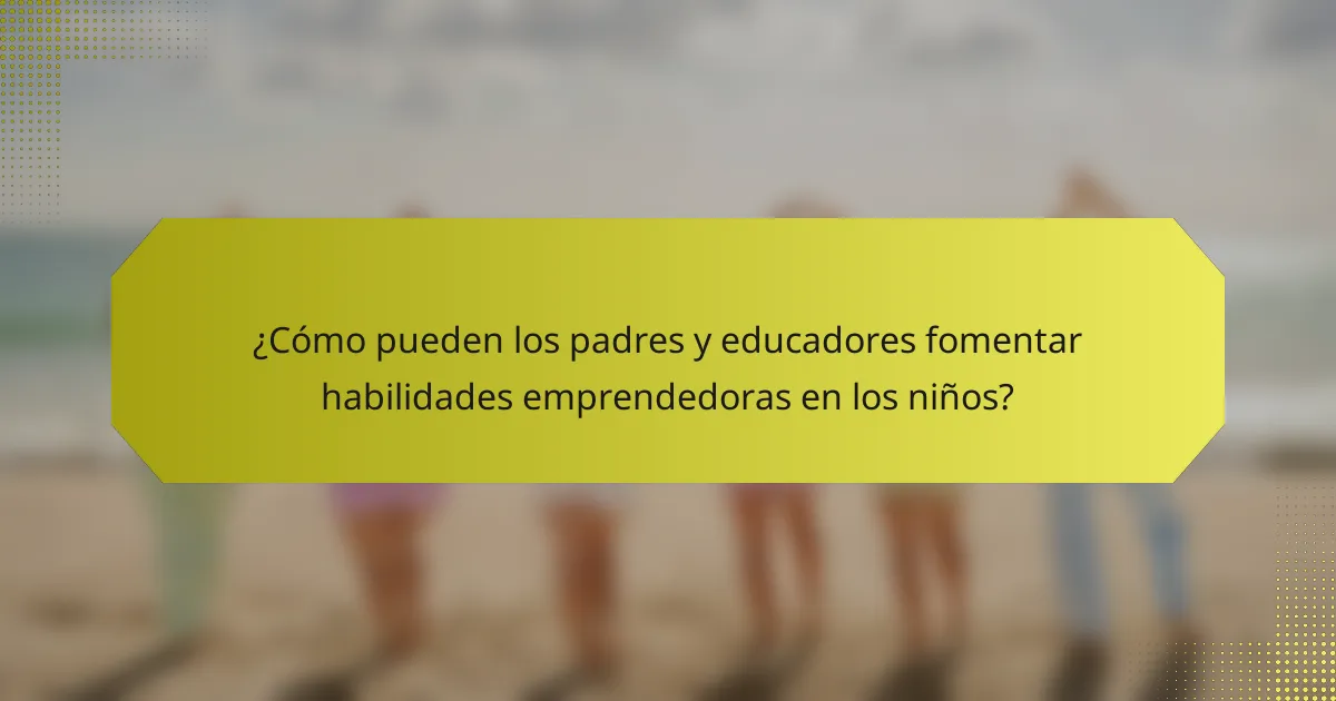 ¿Cómo pueden los padres y educadores fomentar habilidades emprendedoras en los niños?