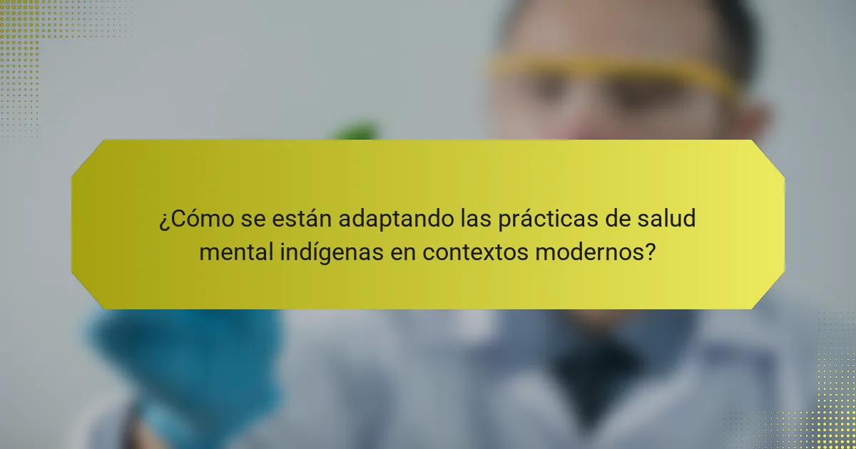 ¿Cómo se están adaptando las prácticas de salud mental indígenas en contextos modernos?