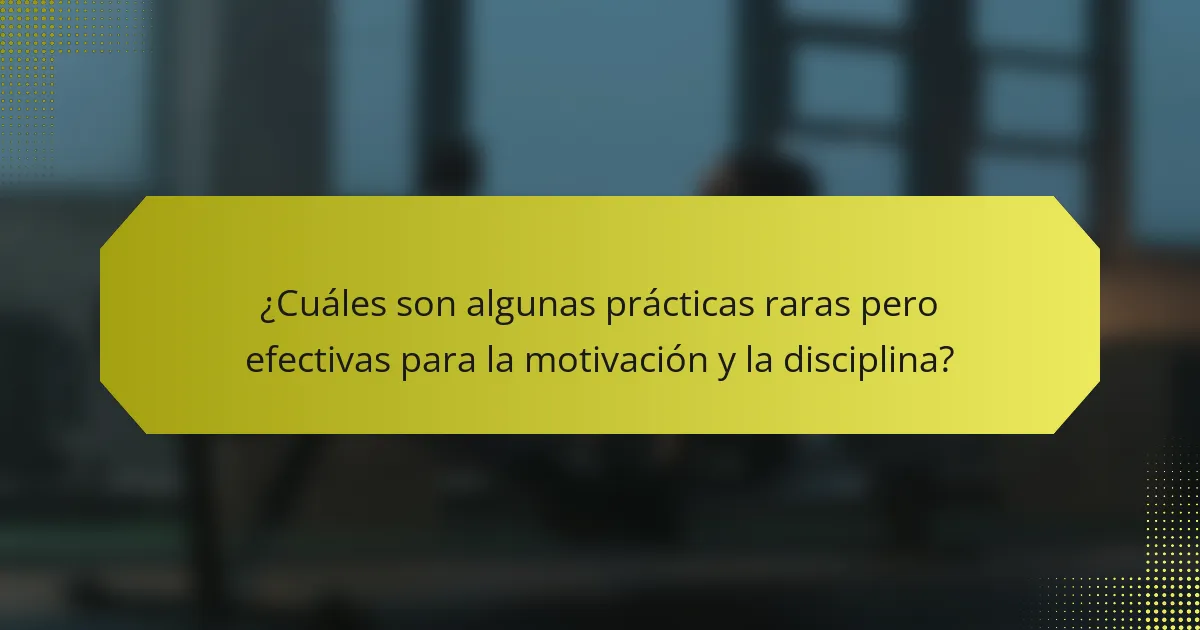 ¿Cuáles son algunas prácticas raras pero efectivas para la motivación y la disciplina?
