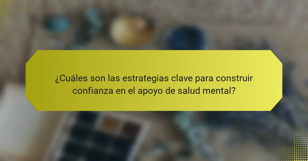 ¿Cuáles son las estrategias clave para construir confianza en el apoyo de salud mental?