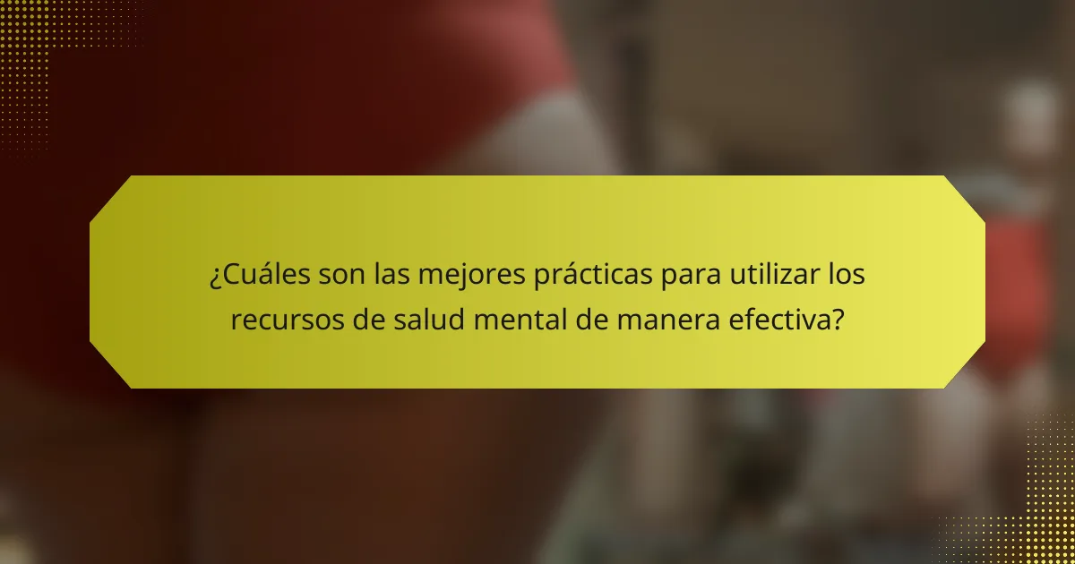 ¿Cuáles son las mejores prácticas para utilizar los recursos de salud mental de manera efectiva?