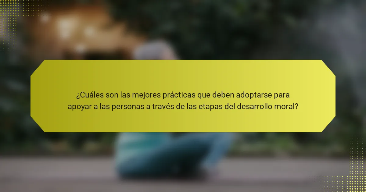 ¿Cuáles son las mejores prácticas que deben adoptarse para apoyar a las personas a través de las etapas del desarrollo moral?