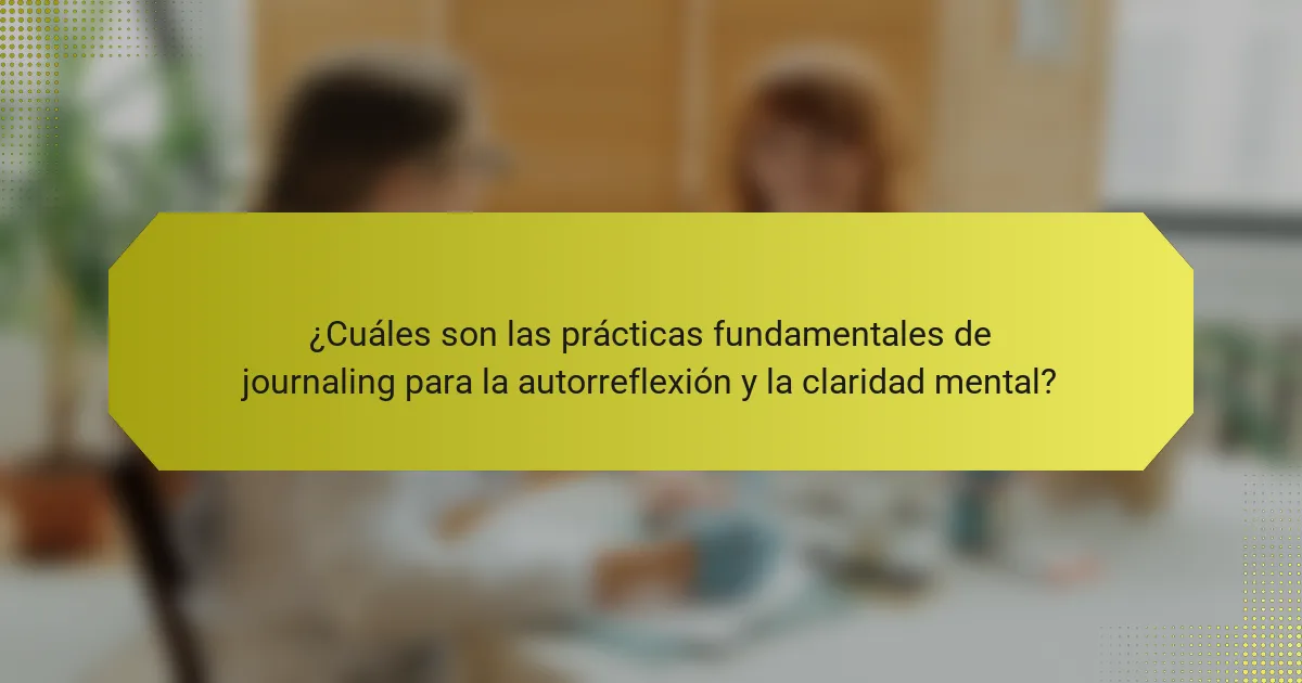 ¿Cuáles son las prácticas fundamentales de journaling para la autorreflexión y la claridad mental?