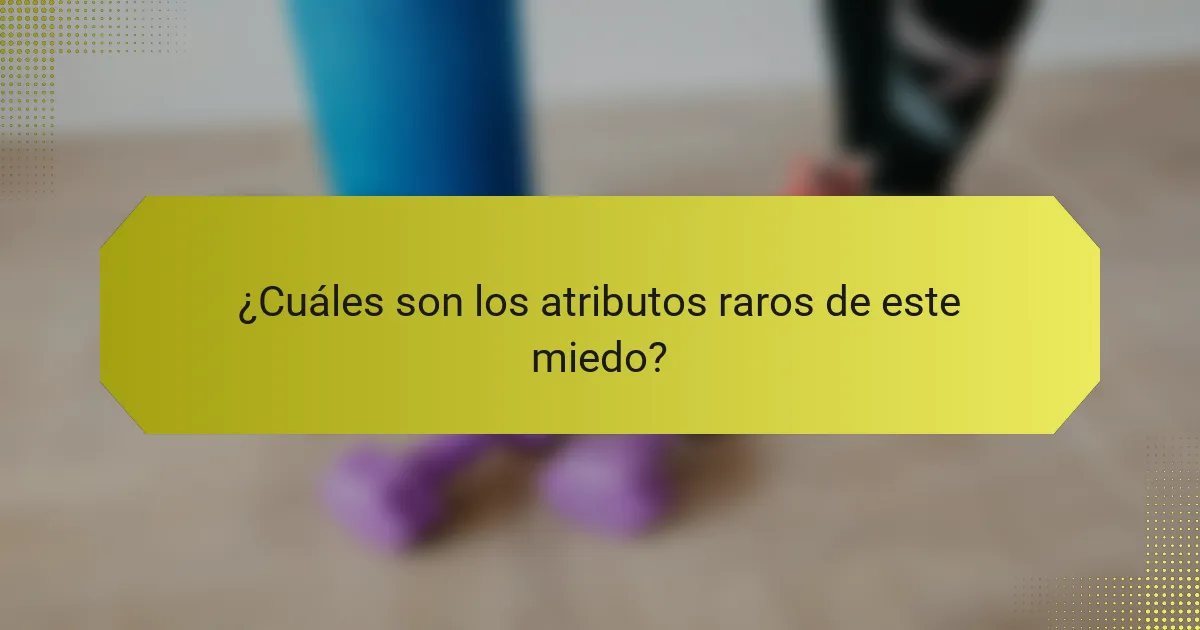 ¿Cuáles son los atributos raros de este miedo?