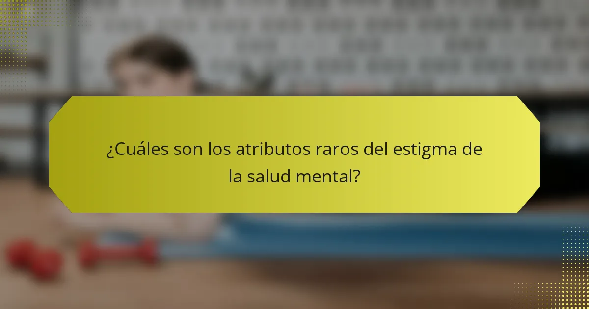 ¿Cuáles son los atributos raros del estigma de la salud mental?