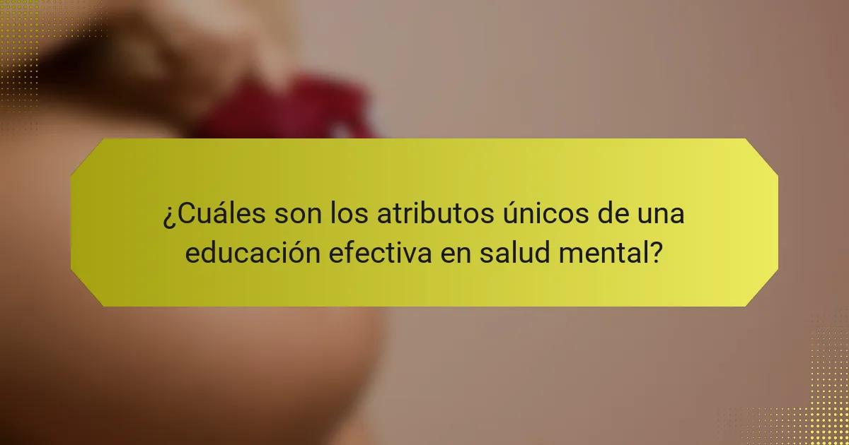 ¿Cuáles son los atributos únicos de una educación efectiva en salud mental?