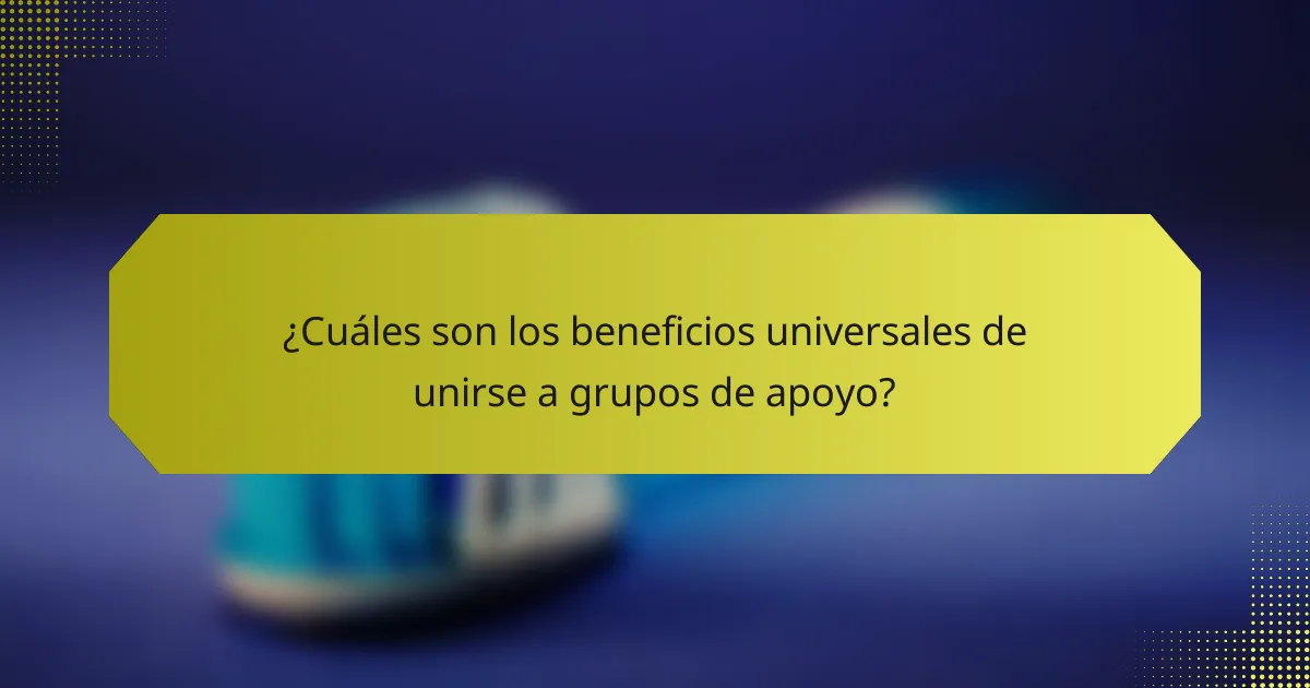 ¿Cuáles son los beneficios universales de unirse a grupos de apoyo?