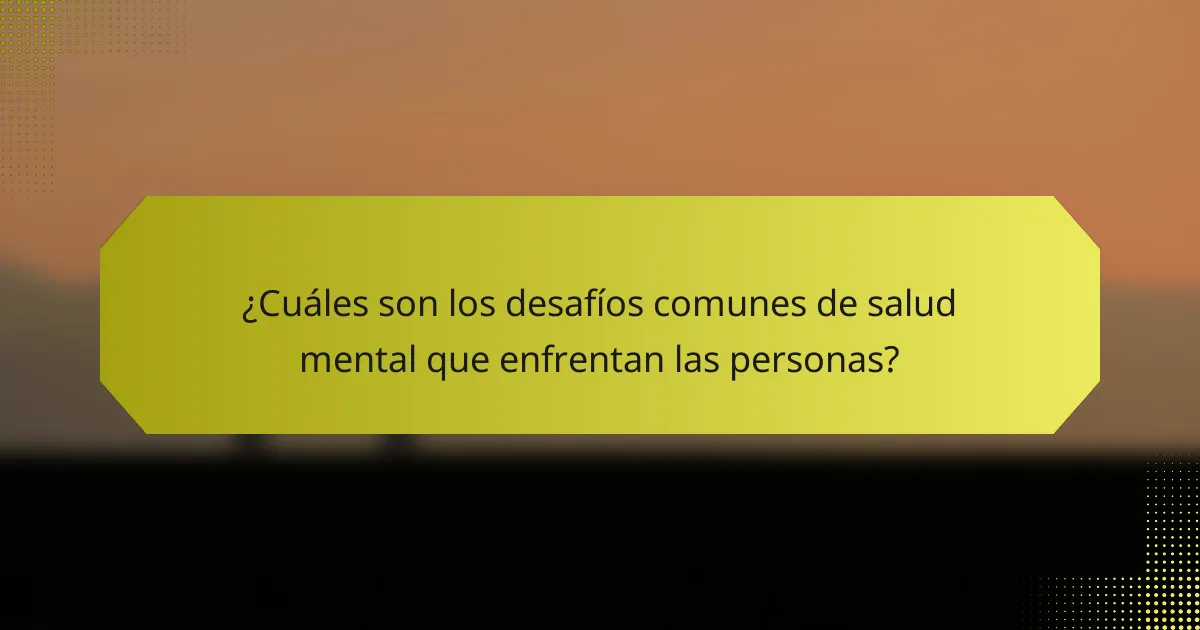 ¿Cuáles son los desafíos comunes de salud mental que enfrentan las personas?