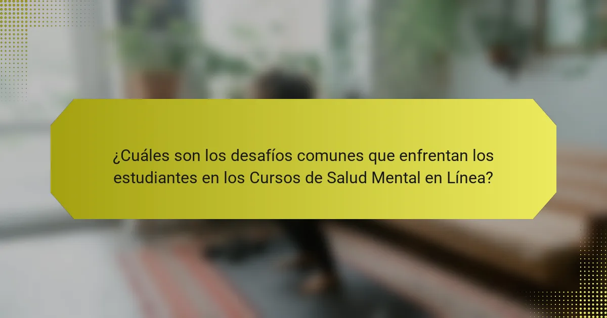 ¿Cuáles son los desafíos comunes que enfrentan los estudiantes en los Cursos de Salud Mental en Línea?