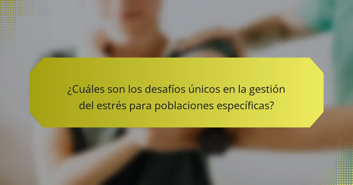 ¿Cuáles son los desafíos únicos en la gestión del estrés para poblaciones específicas?