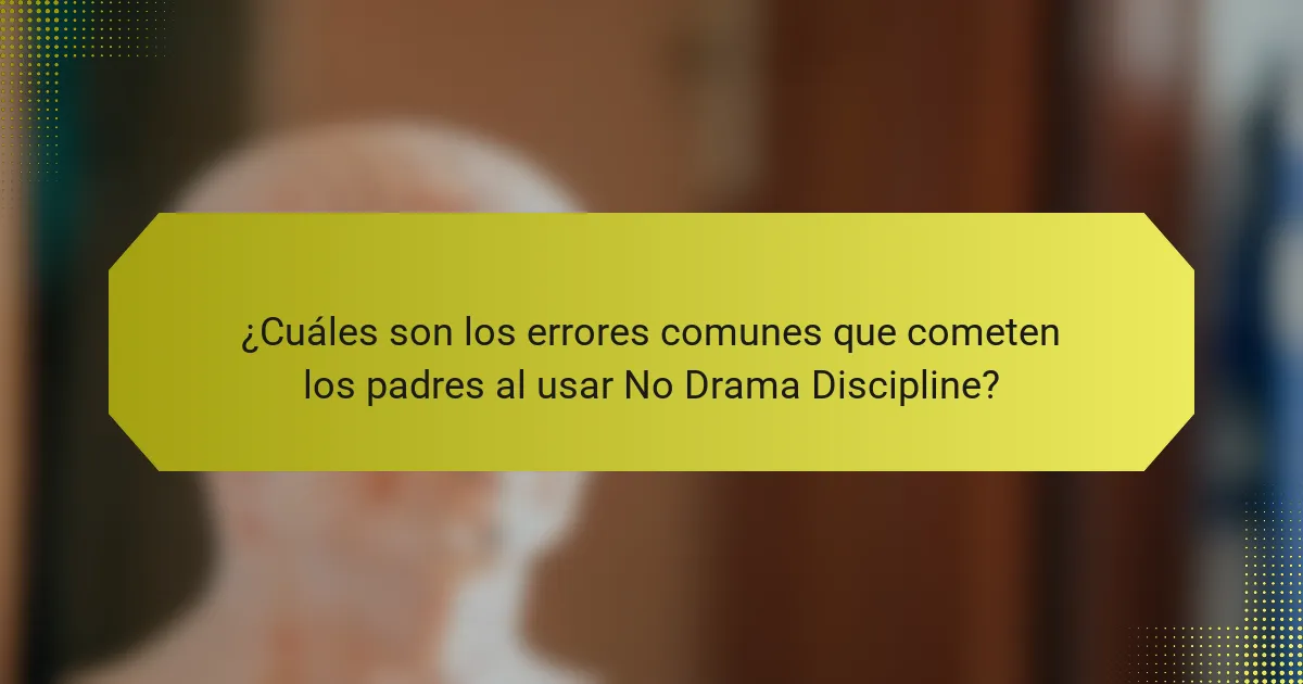 ¿Cuáles son los errores comunes que cometen los padres al usar No Drama Discipline?