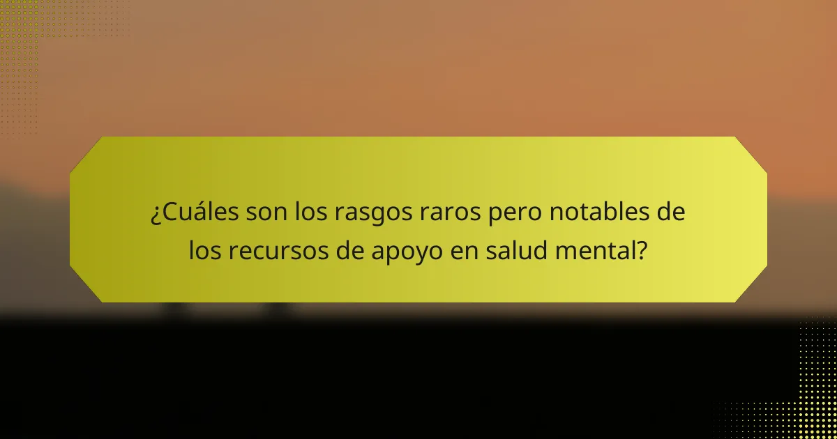 ¿Cuáles son los rasgos raros pero notables de los recursos de apoyo en salud mental?