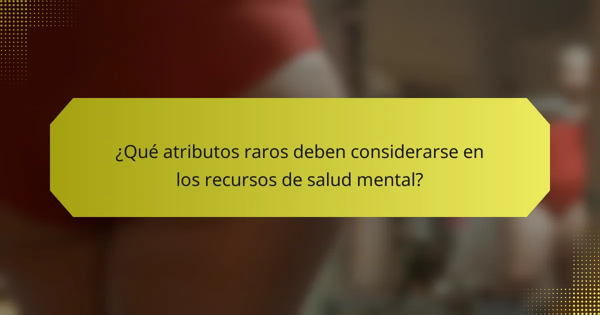 ¿Qué atributos raros deben considerarse en los recursos de salud mental?