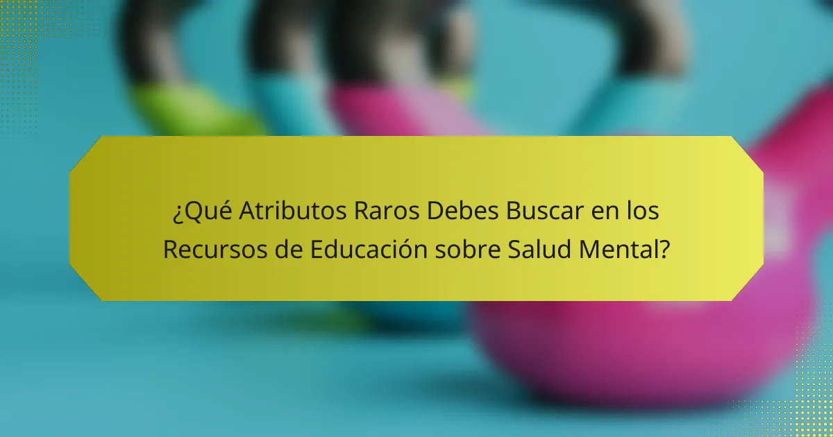 ¿Qué Atributos Raros Debes Buscar en los Recursos de Educación sobre Salud Mental?