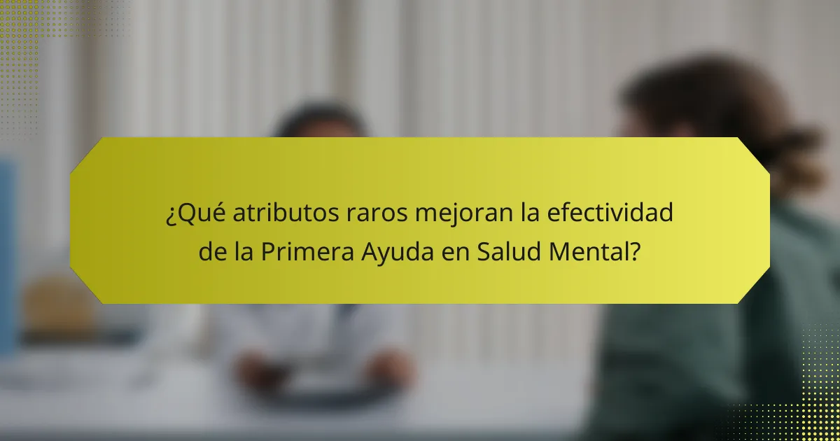 ¿Qué atributos raros mejoran la efectividad de la Primera Ayuda en Salud Mental?