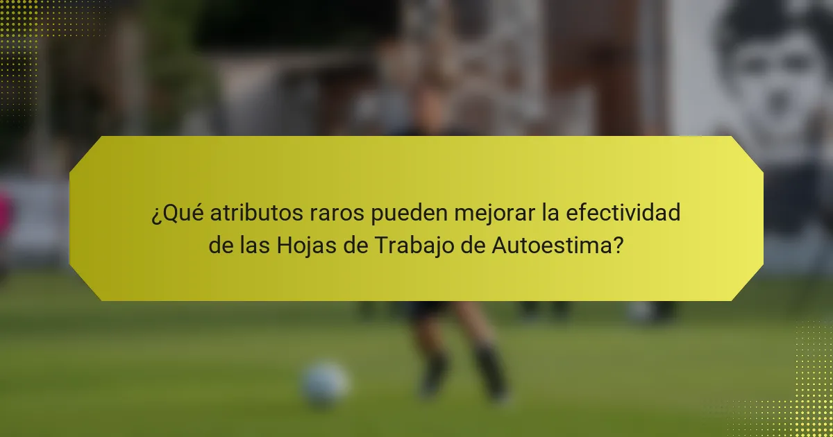 ¿Qué atributos raros pueden mejorar la efectividad de las Hojas de Trabajo de Autoestima?