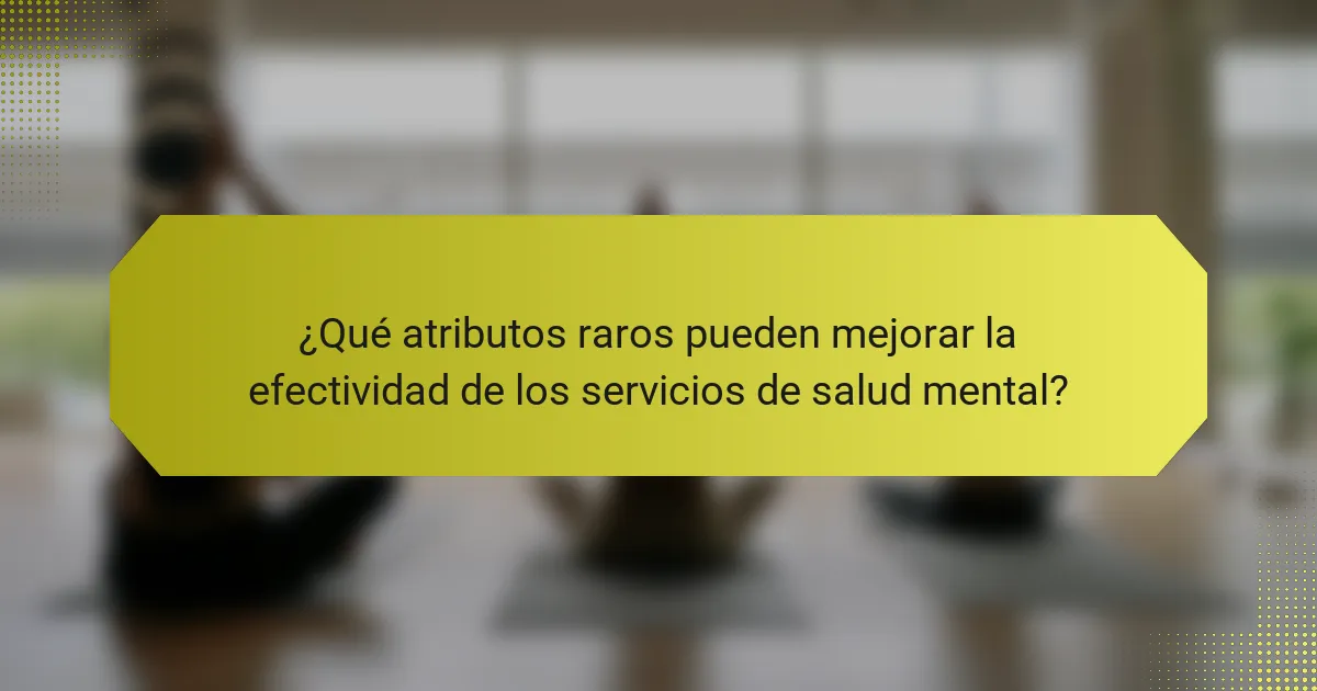 ¿Qué atributos raros pueden mejorar la efectividad de los servicios de salud mental?