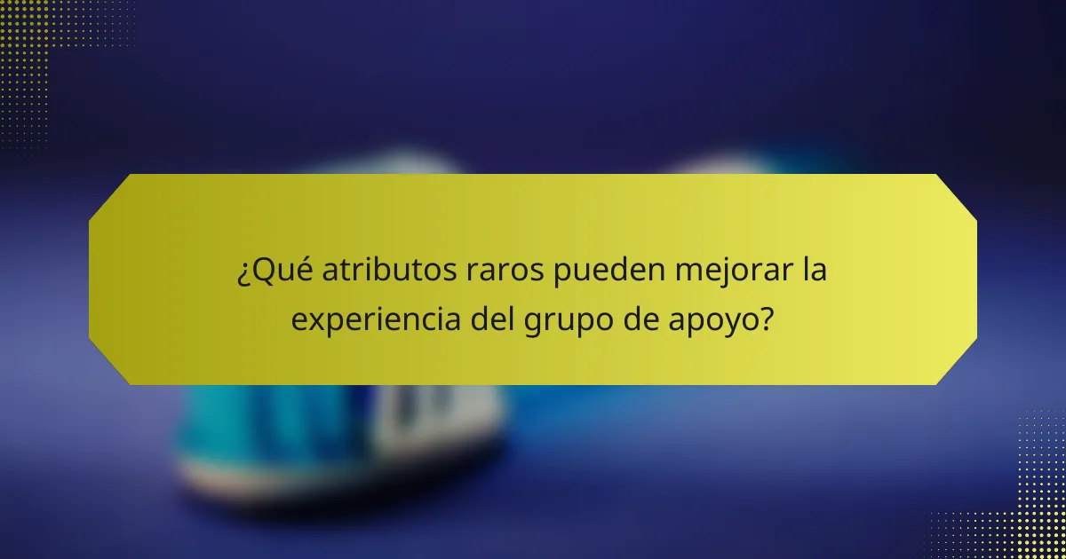 ¿Qué atributos raros pueden mejorar la experiencia del grupo de apoyo?