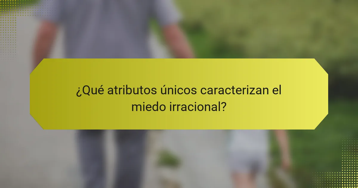 ¿Qué atributos únicos caracterizan el miedo irracional?