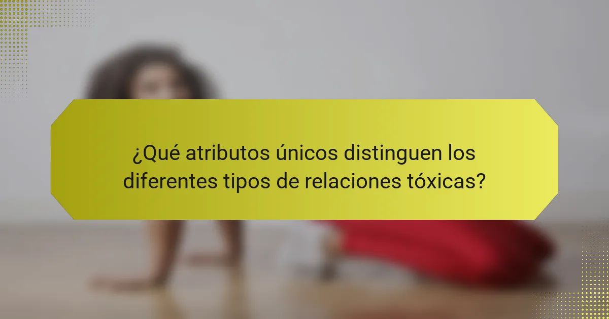 ¿Qué atributos únicos distinguen los diferentes tipos de relaciones tóxicas?