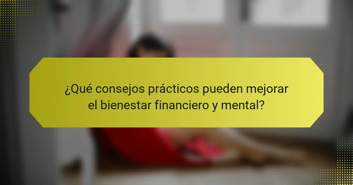 ¿Qué consejos prácticos pueden mejorar el bienestar financiero y mental?