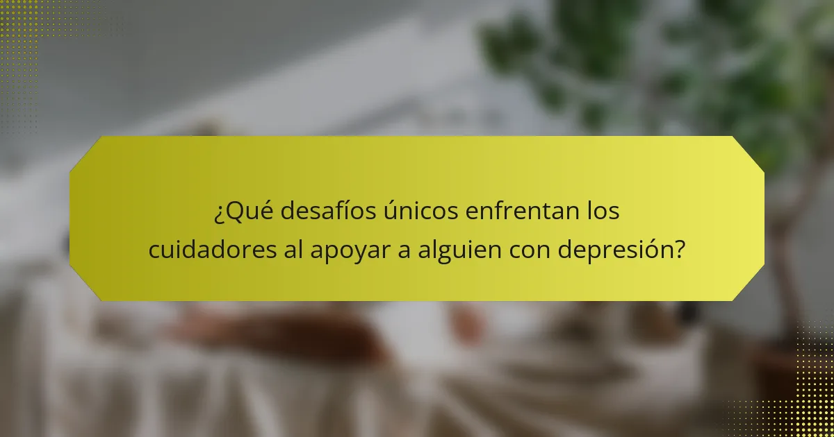 ¿Qué desafíos únicos enfrentan los cuidadores al apoyar a alguien con depresión?
