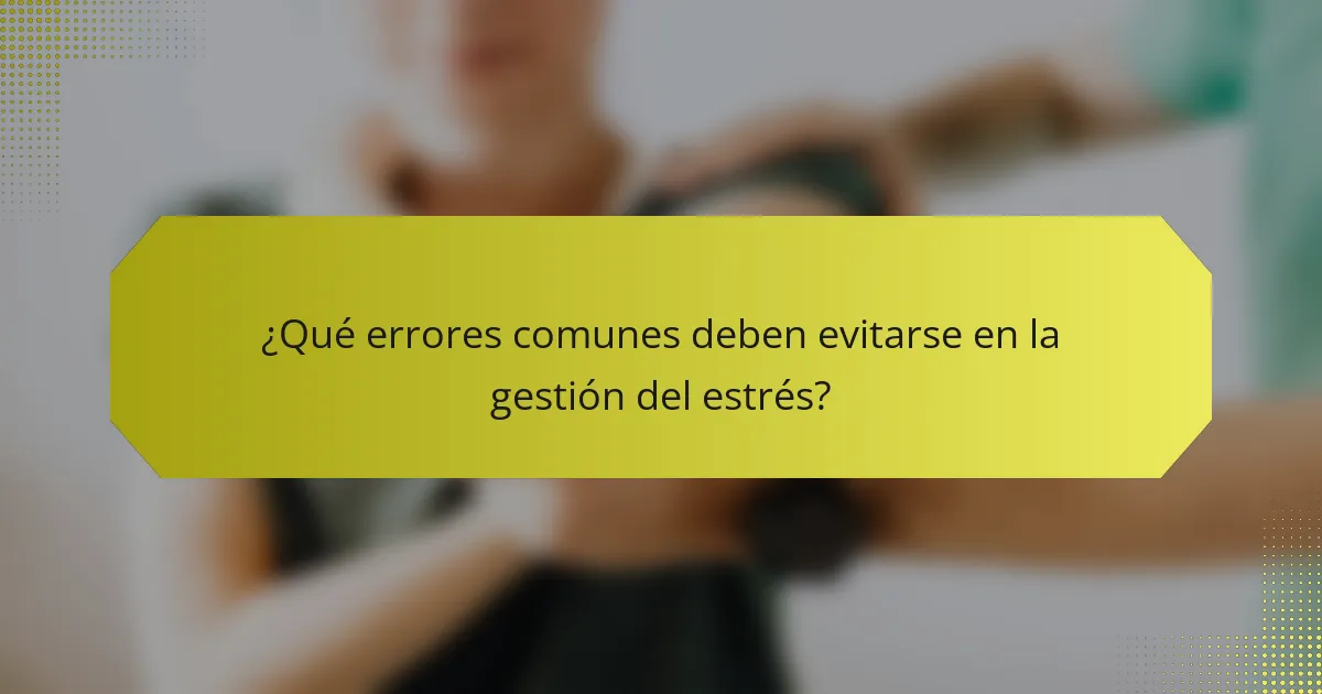 ¿Qué errores comunes deben evitarse en la gestión del estrés?