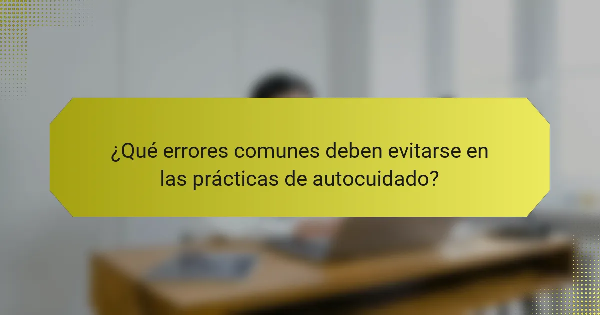 ¿Qué errores comunes deben evitarse en las prácticas de autocuidado?