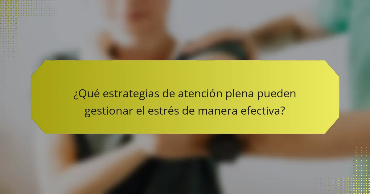 ¿Qué estrategias de atención plena pueden gestionar el estrés de manera efectiva?