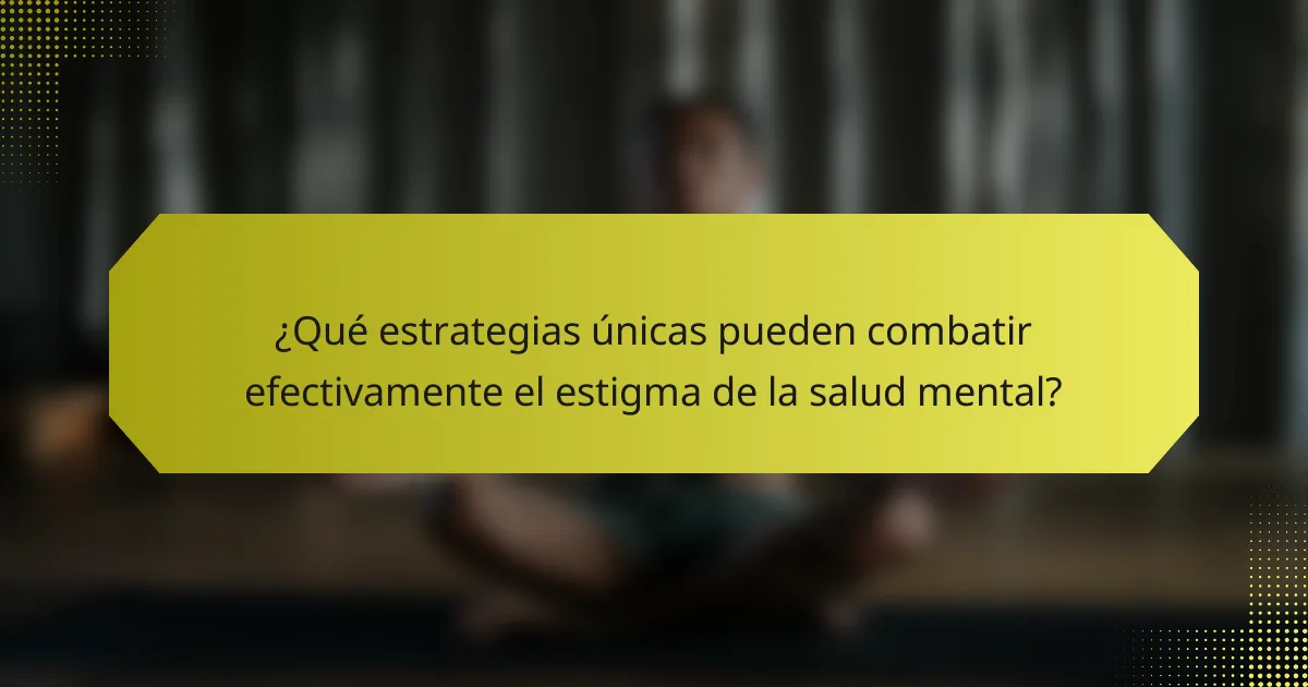 ¿Qué estrategias únicas pueden combatir efectivamente el estigma de la salud mental?