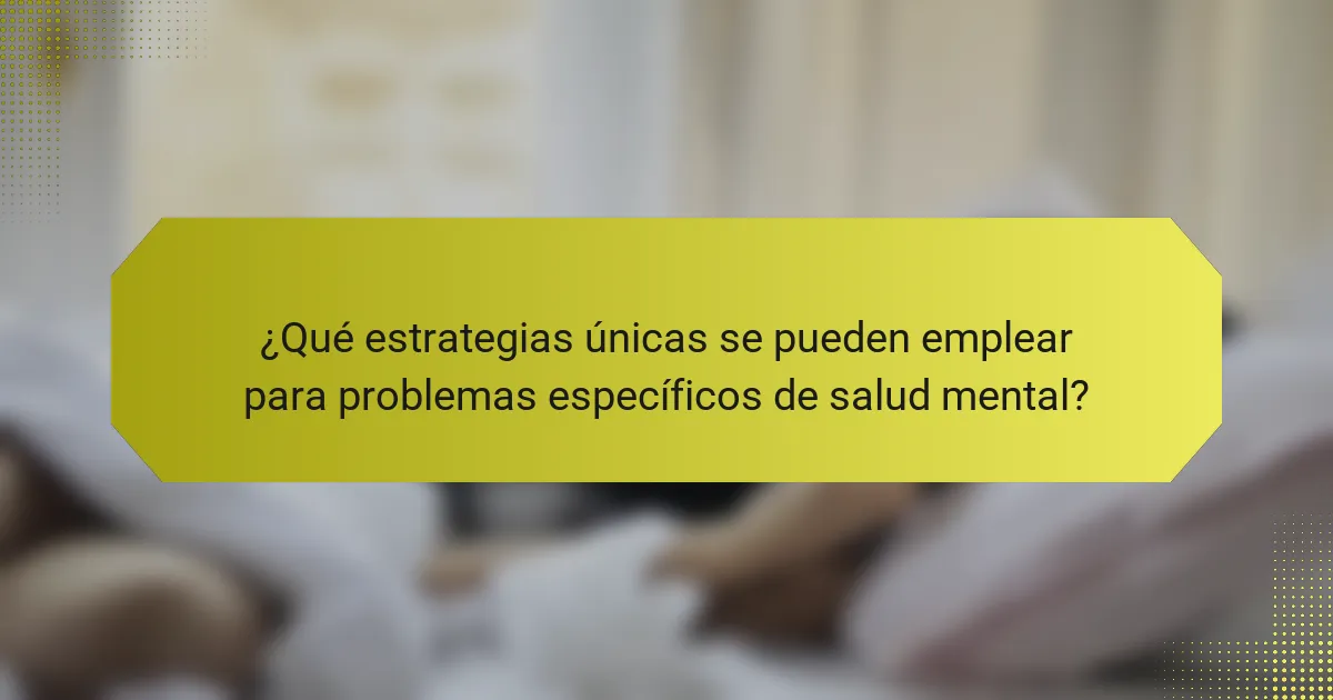¿Qué estrategias únicas se pueden emplear para problemas específicos de salud mental?