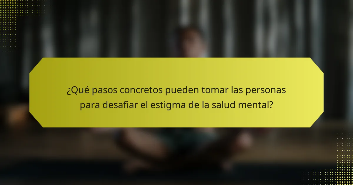 ¿Qué pasos concretos pueden tomar las personas para desafiar el estigma de la salud mental?