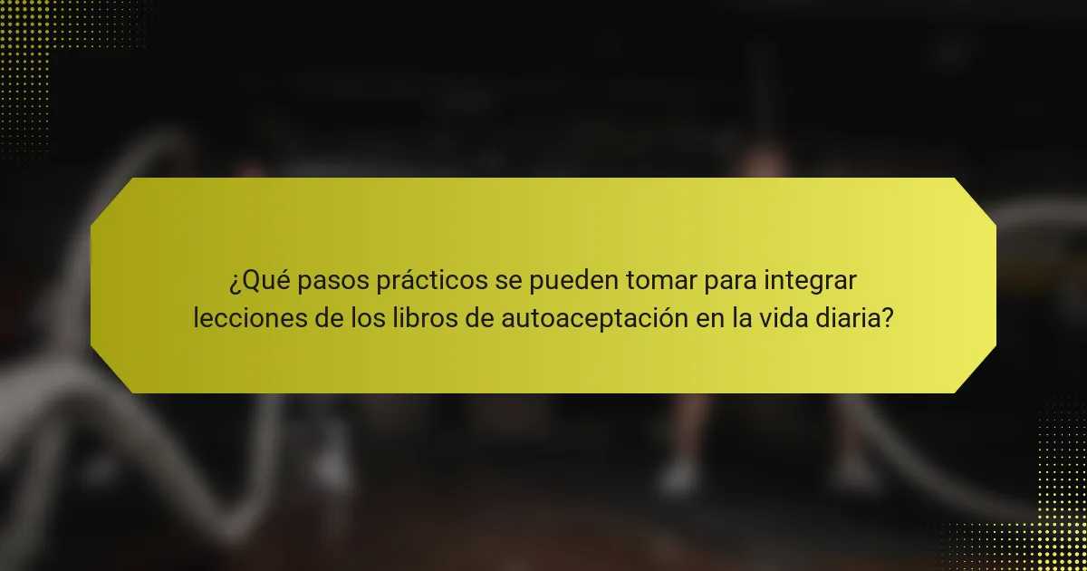 ¿Qué pasos prácticos se pueden tomar para integrar lecciones de los libros de autoaceptación en la vida diaria?