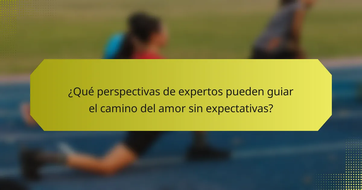 ¿Qué perspectivas de expertos pueden guiar el camino del amor sin expectativas?