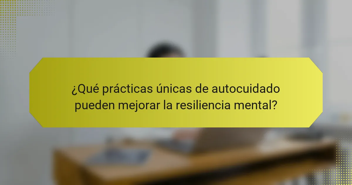 ¿Qué prácticas únicas de autocuidado pueden mejorar la resiliencia mental?