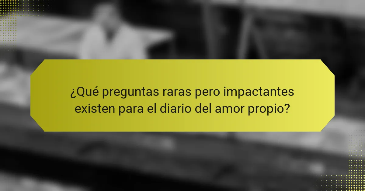 ¿Qué preguntas raras pero impactantes existen para el diario del amor propio?