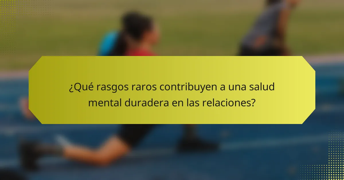 ¿Qué rasgos raros contribuyen a una salud mental duradera en las relaciones?