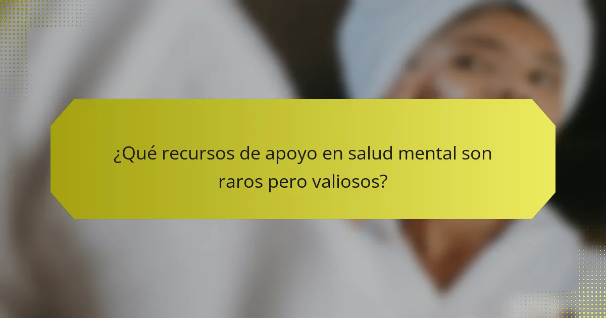 ¿Qué recursos de apoyo en salud mental son raros pero valiosos?